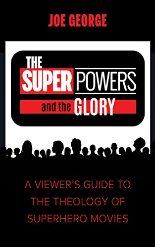 The Superpowers and the Glory: A Viewer’s Guide to the Theology of Superhero Movies