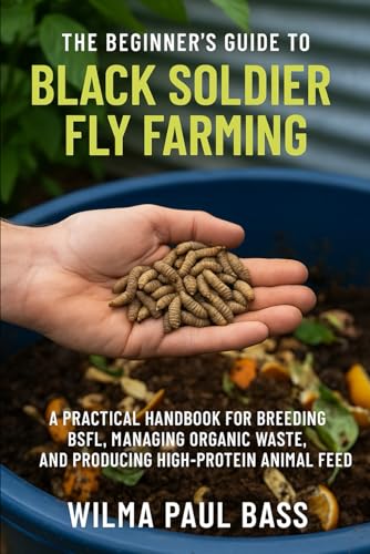 The Beginner's Guide to Black Soldier Fly Farming: A Practical Handbook for Breeding BSFL, Managing Organic Waste, and Producing High-Protein Animal Feed
