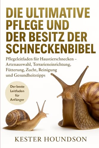 DIE ULTIMATIVE PFLEGE UND DER BESITZ DER SCHNECKENBIBEL: Pflegeleitfaden für Haustierschnecken – Artenauswahl, Terrarieneinrichtung, Fütterung, Zucht, Reinigung und Gesundheitstipps