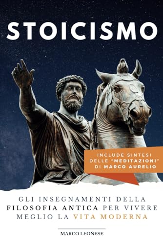 Stoicismo: Gli insegnamenti della Filosofia Antica per vivere meglio la Vita Moderna. Include Sintesi delle Meditazioni di Marco Aurelio.