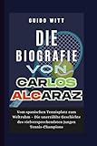 Die Biografie von Carlos Alcaraz: Vom spanischen Tennisplatz zum Weltruhm – Die unerzählte Geschichte des vielversprechendsten jungen Tennis-Champions