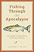 Fishing Through the Apocalypse: An Angler's Adventures in the 21st Century