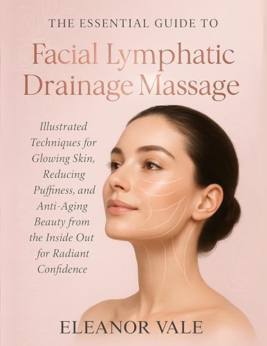 THE ESSENTIAL GUIDE TO FACIAL LYMPHATIC DRAINAGE MASSAGE: Illustrated Techniques for Glowing Skin, Reducing Puffiness, and Anti-Aging Beauty from the Inside Out for Radiant Confidence