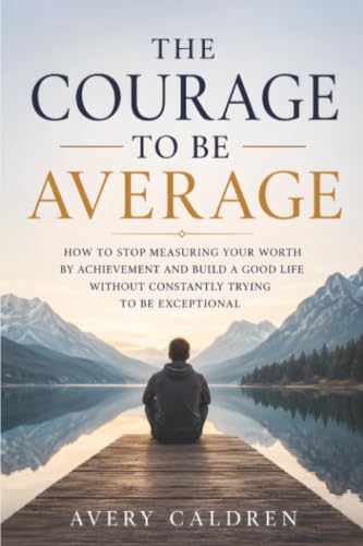 The Courage to Be Average: Why a Good Life Does Not Require Exceptional Achievement (Life Skills That Stick)