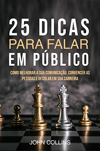 25 Dicas Para Falar Em Público : Como Melhorar A Sua Comunicação, Convencer As Pessoas E Decolar Em Sua Carreira