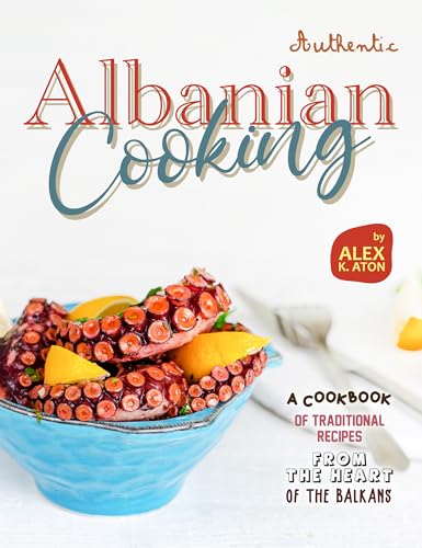 Authentic Albanian Cooking: A Cookbook of Traditional Recipes from the Heart of the Balkans