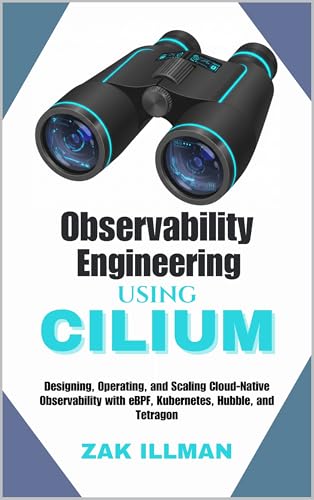 Observability Engineering Using Cilium : Designing, Operating, and Scaling Cloud-Native Observability with eBPF, Kubernetes, Hubble, and Tetragon