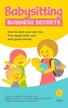 Babysitting Business Secrets: How to start your service, find repeat jobs, and earn good money by [Matthew Taylor, Gina Jansheski, Alison Stegert, Dustin Yarc]