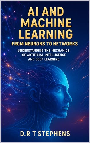 AI and Machine Learning: From Neurons to Networks: Understanding the Mechanics of Artificial Intelligence and Deep Learning