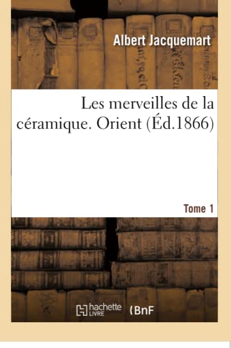 Les merveilles de la céramique. Orient. Tome 1: L'art de façonner et décorer les vases en terre cuite, faïence, grès et porcelaine (French Edition)