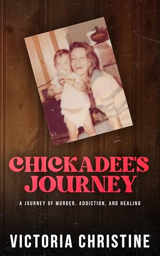 Chickadee's Journey: A Journey of Murder, Addiction, and Healing
