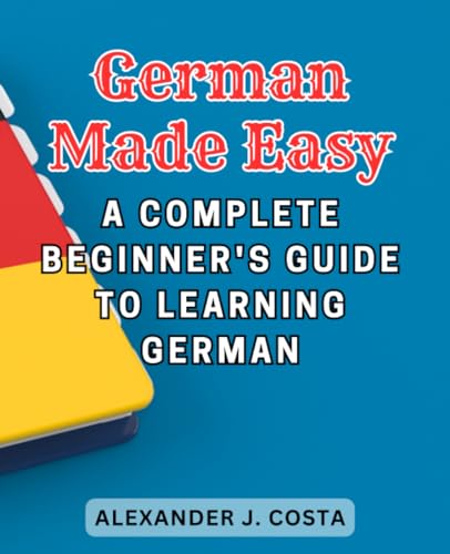  German Made Easy: A Complete Beginner\'s Guide to Learning German: Master the Basics of the German Language and Begin Your Journey to Fluent Communication