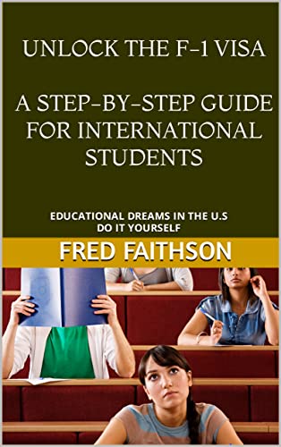 UNLOCK THE F-1 VISA A STEP-BY-STEP GUIDE FOR INTERNATIONAL STUDENTS: EDUCATIONAL DREAMS IN THE U.S: DO IT YOURSELF