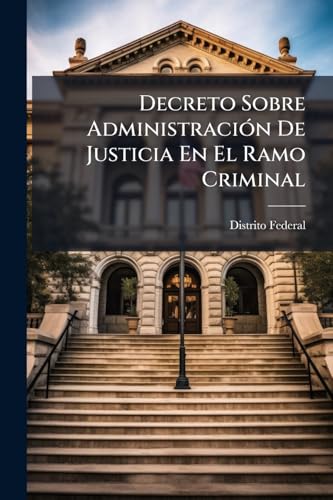 Decreto Sobre Administración De Justicia En El Ramo Criminal: Y Organización De Los Funcionarios Y Tribunales Que Han De Ejercerla En El Distrito Federal (Spanish Edition)