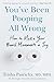 You've Been Pooping All Wrong: How to Make Your Bowel Movements a Joy