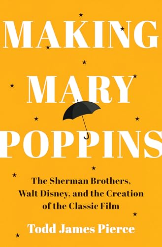 Making Mary Poppins: The Sherman Brothers, Walt Disney, and the Creation of a Classic Film