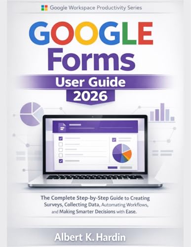GOOGLE FORMS User Guide 2026: The Complete Step-by-Step Guide to Creating Surveys, Collecting Data, Automating Workflows, and Making Smarter Decisions with Ease (Google Workspace Productivity Series)