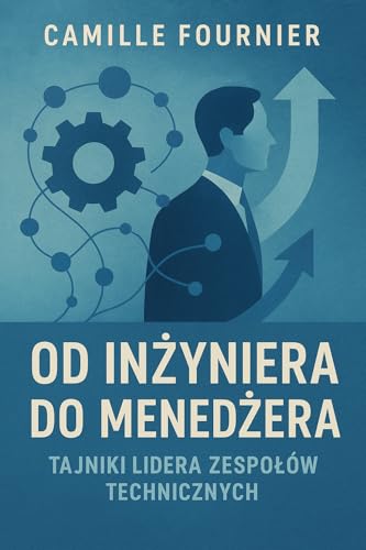 Od inżyniera do menedżera. Tajniki lidera zespoł&oacute;w technicznych - Camille Fournier