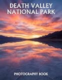Death Valley National Park Photography Book: A Stunning Collection of Desert Landscapes, Salt Flats, Sand Dunes, Mountain Vistas, and Night Sky Photography