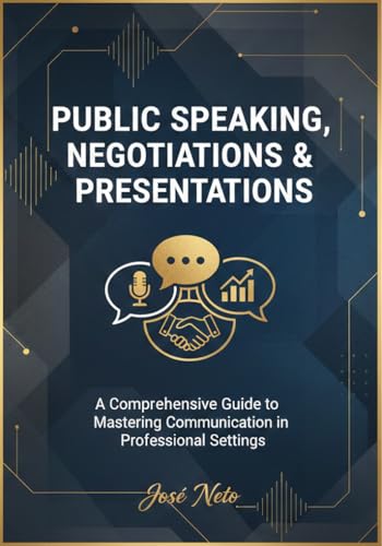 PUBLIC SPEAKING, NEGOTIATIONS & PRESENTATIONS: A Comprehensive Guide to Mastering Communication in Professional Settings (Self-help)