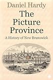 The Picture Province: A History of New Brunswick (The Hardy Histories Of The Provinces Of Canada Book 4)