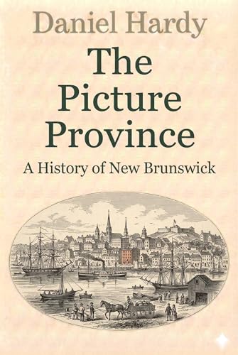 The Picture Province: A History of New Brunswick (The Hardy Histories Of The Provinces Of Canada Book 4)