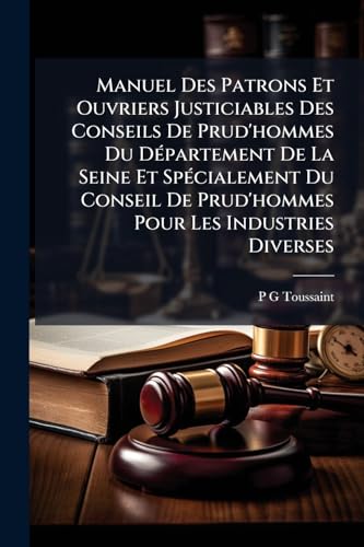Manuel Des Patrons Et Ouvriers Justiciables Des Conseils De Prud'hommes Du Département De La Seine Et Spécialement Du Conseil De Prud'hommes Pour Les Industries Diverses
