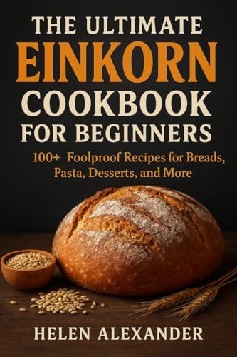 The Ultimate Einkorn Cookbook for Beginners: 100+ Foolproof Recipes for Breads, Pasta, Desserts, and More