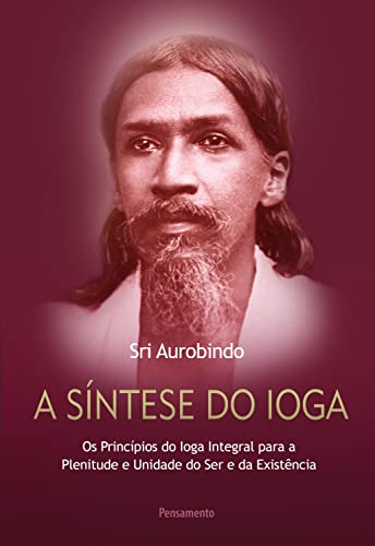 A síntese do ioga: Os princípios do ioga integral para a plenitude e unidade do ser e da existência