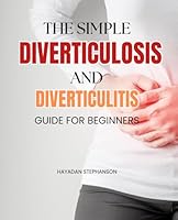 The Simple Diverticulosis and Diverticulitis Guide for Beginners: Navigating Digestive Wellness: Empowerment, Prevention, and Resilience in Your Journey to Optimal Gut Health B0CWDV4GK6 Book Cover