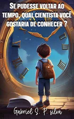 Se pudesse voltar ao passado, qual cientista você gostaria de conhecer ?: Encontrar seus heróis e descobrir o que os motivou a superar limites e fazer história!" (Portuguese Edition)