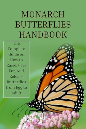 Monarch Butterflies Handbook: The Complete Guide on How to Raise, Care For, And Release Butterflies from Egg to Adult