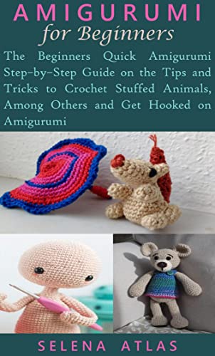 AMIGURUMI FOR BEGINNERS: The Beginners Quick Amigurumi Step–by–Step Guide on the Tips and Tricks to Crochet Stuffed Animals, Among Others and Get Hooked on Amigurumi