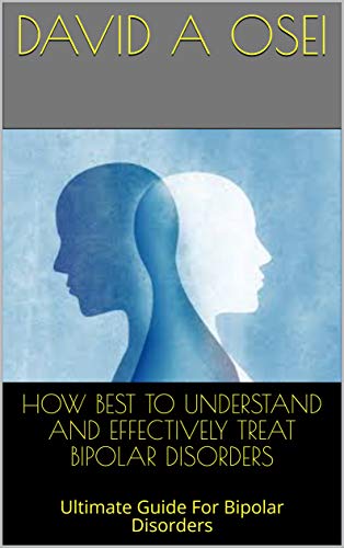 HOW BEST TO UNDERSTAND AND EFFECTIVELY TREAT BIPOLAR DISORDERS: Ultimate