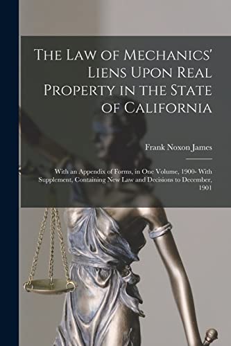 The Law of Mechanics' Liens Upon Real Property in the State of California: With an Appendix of Forms, in One Volume, 1900- With Supplement, Containing New Law and Decisions to December, 1901