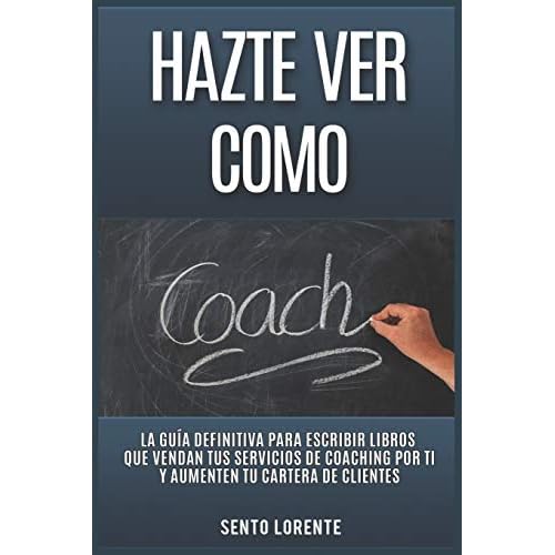 Hazte Ver Como Coach: La Guía Definitiva para Escribir Libros que Vendan tus Servicios de Coaching por Ti y Aumenten tu Cartera de Clientes