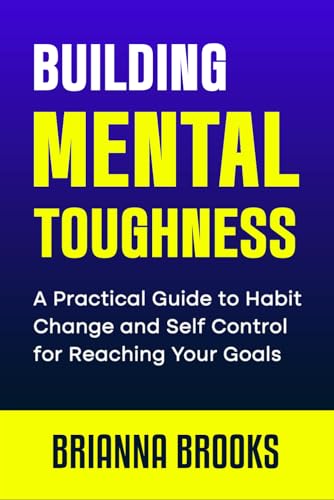 Building Mental Toughness: A Practical Guide to Habit Change and Self-Control for Reaching Your Goals