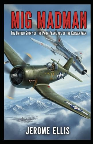 MiG Madman: The Untold Story of the Prop-Plane Ace of the Korean War