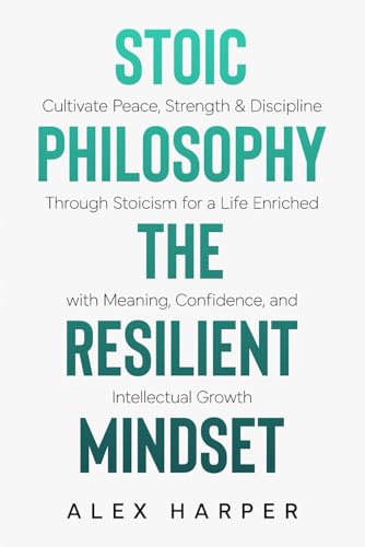 Stoic Philosophy The Resilient Mindset: Cultivate Peace, Strength & Discipline Through Stoicism for a Life Enriched with Meaning, Confidence and ... Leadership, Stoic Insight, and Daily Clarity)