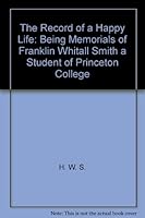 The Record of a Happy Life: Being Memorials of Franklin Whitall Smith a Student of Princeton College B001EQDEKC Book Cover