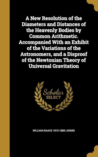 A New Resolution of the Diameters and Distances of the Heavenly Bodies by Common Arithmetic. Accompanied With an Exhibit of the Variations of the ... the Newtonian Theory of Universal Gravitation