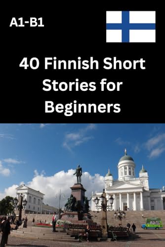 40 Finnish Short Stories For Beginners A1-B1: Learn Finnish With Engaging And Easy-To-Read Stories For A1–B1 Learners