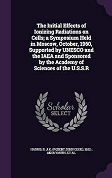 The initial effects of ionizing radiations on cells; a symposium held in Moscow, October, 1960, supported by UNESCO and the IAEA and sponsored by the Academy of Sciences of the U.S.S.R