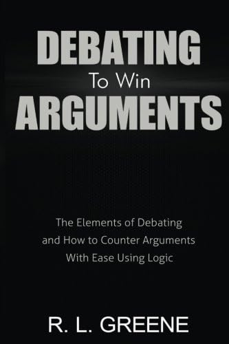 Debating to Win Arguments: The Elements of Debating and How to Counter Arguments With Ease Using Logic