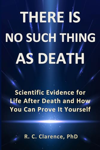 THERE IS NO SUCH THING AS DEATH: Scientific Evidence for Life After Death and How You Can Prove It Yourself
