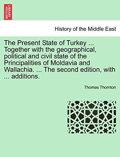 The Present State of Turkey ... Together with the geographical, political and civil state of the Principalities of Moldavia and Wallachia. ... The second edition, with ... additions.
