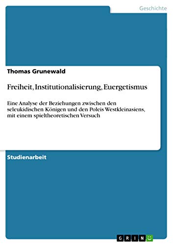 Freiheit, Institutionalisierung, Euergetismus: Eine Analyse der Beziehungen zwischen den seleukidischen Königen und den Poleis Westkleinasiens, mit einem spieltheoretischen Versuch (German Edition)
