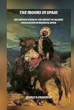 The Moors in Spain: The Untold Story of the Impact of Islamic Civilization on Medieval Spain