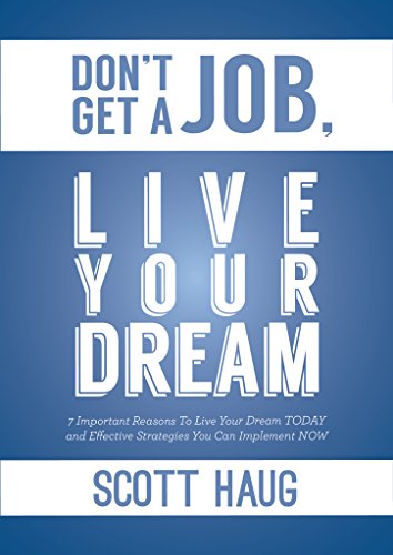 Don't Get A Job, Live Your Dream: 7 Important Reasons To Live Your Dream Today and Effective Strategies You Can Implement Now