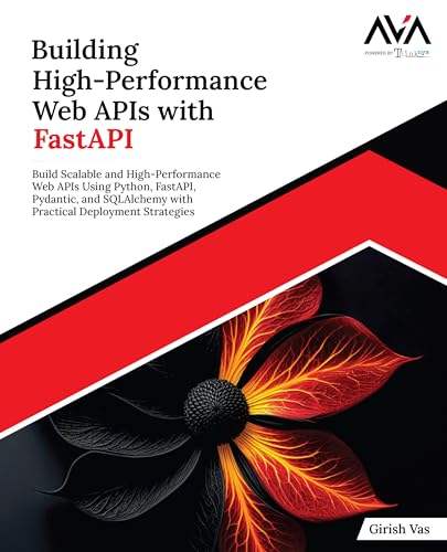 Building High-Performance Web Apis With Fastapi: Build Scalable And High-Performance Web Apis Using Python, Fastapi, Pydantic, And Sqlalchemy With Pra